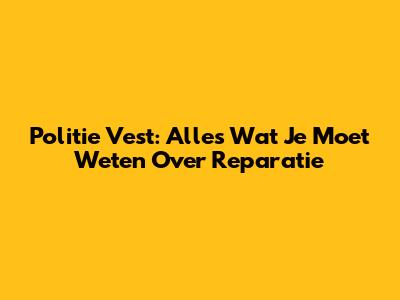 Politie Vest: Alles Wat Je Moet Weten Over Reparatie