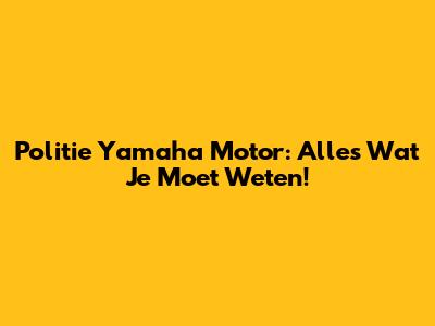Politie Yamaha Motor: Alles Wat Je Moet Weten!