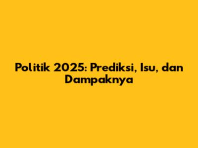 Politik 2025: Prediksi, Isu, dan Dampaknya