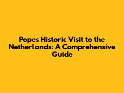 Pope's Historic Visit to the Netherlands: A Comprehensive Guide