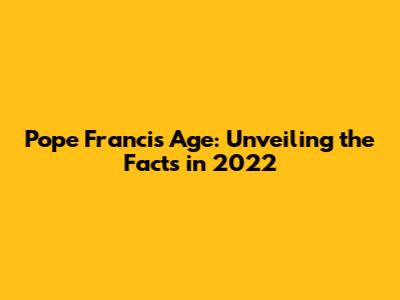 Pope Francis' Age: Unveiling the Facts in 2022