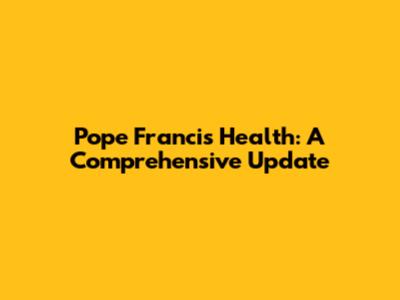 Pope Francis' Health: A Comprehensive Update