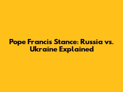 Pope Francis' Stance: Russia vs. Ukraine Explained