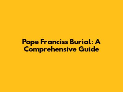Pope Francis's Burial: A Comprehensive Guide