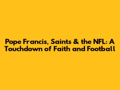 Pope Francis, Saints & the NFL: A Touchdown of Faith and Football