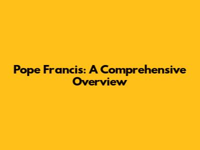 Pope Francis: A Comprehensive Overview