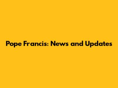 Pope Francis: News and Updates
