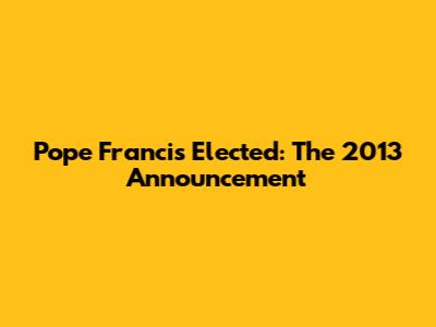 Pope Francis Elected: The 2013 Announcement