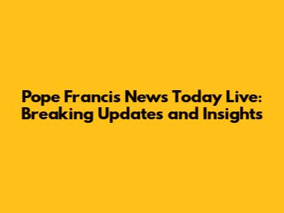 Pope Francis News Today Live: Breaking Updates and Insights