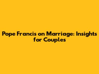 Pope Francis on Marriage: Insights for Couples