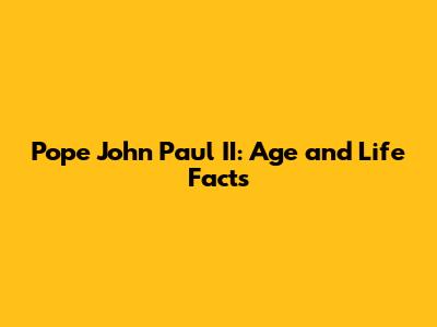 Pope John Paul II: Age and Life Facts