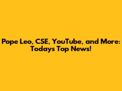 Pope Leo, CSE, YouTube, and More: Today's Top News!
