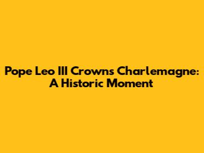 Pope Leo III Crowns Charlemagne: A Historic Moment