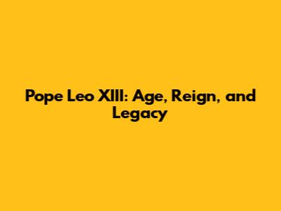 Pope Leo XIII: Age, Reign, and Legacy