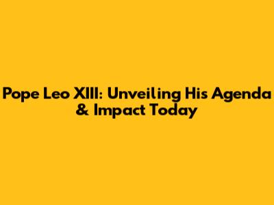 Pope Leo XIII: Unveiling His Agenda & Impact Today