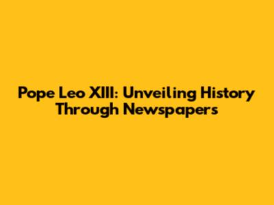 Pope Leo XIII: Unveiling History Through Newspapers