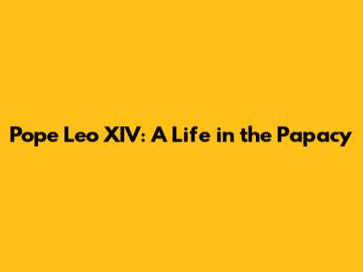 Pope Leo XIV: A Life in the Papacy