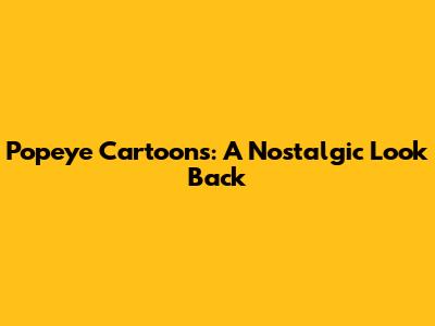 Popeye Cartoons: A Nostalgic Look Back