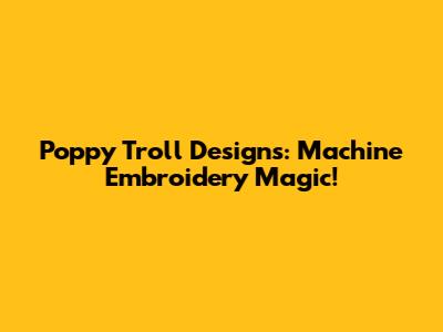 Poppy Troll Designs: Machine Embroidery Magic!