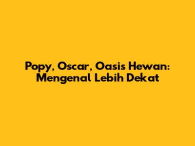 Popy, Oscar, Oasis Hewan: Mengenal Lebih Dekat