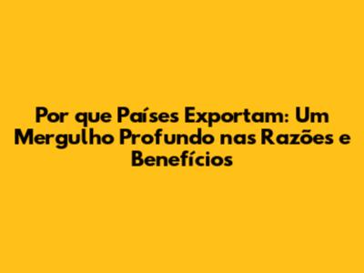 Por que Países Exportam: Um Mergulho Profundo nas Razões e Benefícios