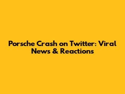 Porsche Crash on Twitter: Viral News & Reactions