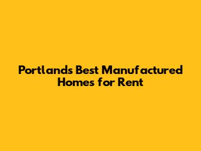 Portland's Best Manufactured Homes for Rent