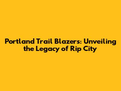 Portland Trail Blazers: Unveiling the Legacy of Rip City