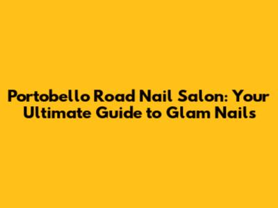 Portobello Road Nail Salon: Your Ultimate Guide to Glam Nails