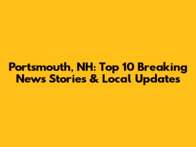 Portsmouth, NH: Top 10 Breaking News Stories & Local Updates