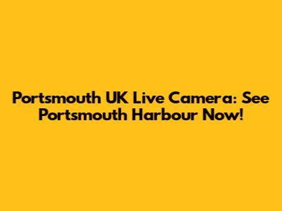 Portsmouth UK Live Camera: See Portsmouth Harbour Now!