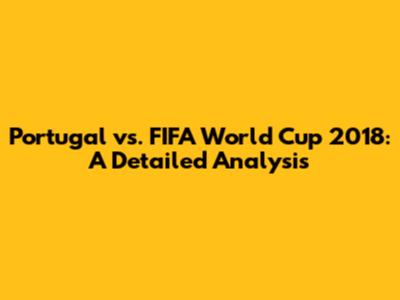 Portugal vs. FIFA World Cup 2018: A Detailed Analysis