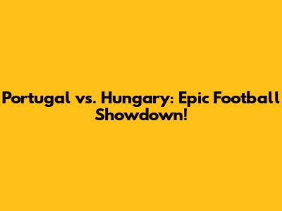 Portugal vs. Hungary: Epic Football Showdown!