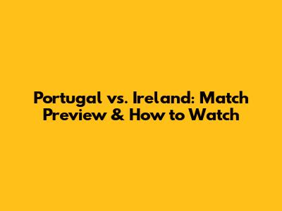 Portugal vs. Ireland: Match Preview & How to Watch