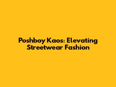 Poshboy Kaos: Elevating Streetwear Fashion