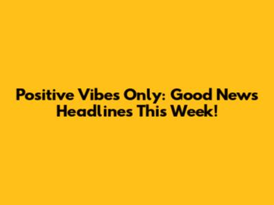 Positive Vibes Only: Good News Headlines This Week!
