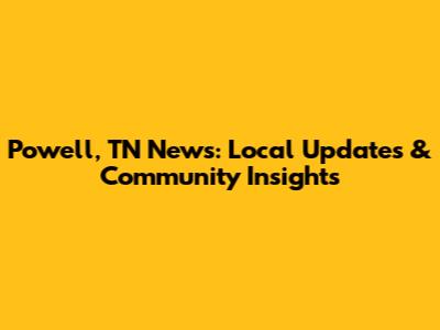Powell, TN News: Local Updates & Community Insights