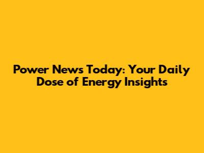 Power News Today: Your Daily Dose of Energy Insights