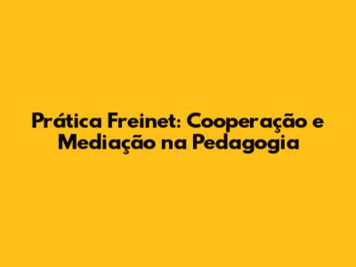 Prática Freinet: Cooperação e Mediação na Pedagogia