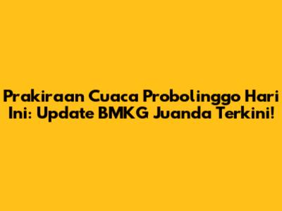Prakiraan Cuaca Probolinggo Hari Ini: Update BMKG Juanda Terkini!
