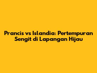 Prancis vs Islandia: Pertempuran Sengit di Lapangan Hijau