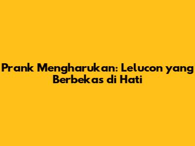 Prank Mengharukan: Lelucon yang Berbekas di Hati