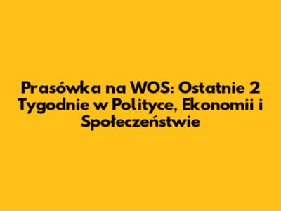 Prasówka na WOS: Ostatnie 2 Tygodnie w Polityce, Ekonomii i Społeczeństwie