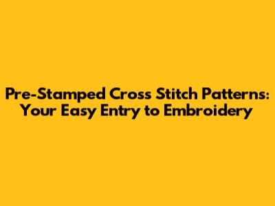 Pre-Stamped Cross Stitch Patterns: Your Easy Entry to Embroidery
