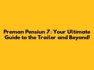Preman Pensiun 7: Your Ultimate Guide to the Trailer and Beyond!