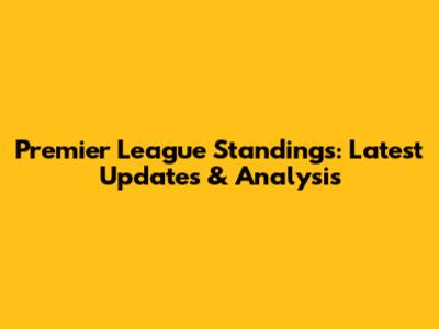 Premier League Standings: Latest Updates & Analysis