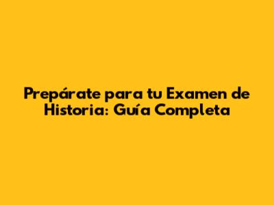 Prepárate para tu Examen de Historia: Guía Completa
