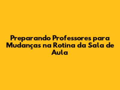 Preparando Professores para Mudanças na Rotina da Sala de Aula