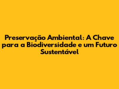 Preservação Ambiental: A Chave para a Biodiversidade e um Futuro Sustentável