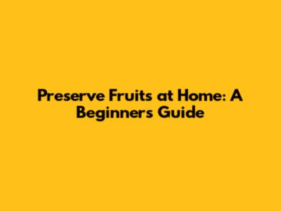 Preserve Fruits at Home: A Beginner's Guide